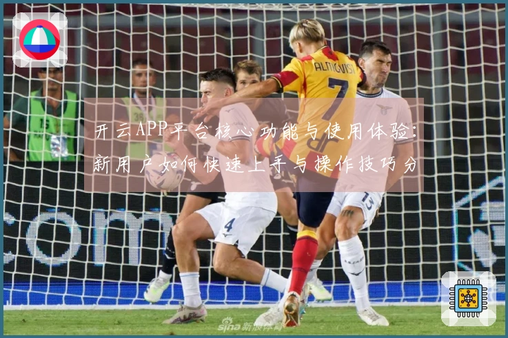 开云APP平台核心功能与使用体验：新用户如何快速上手与操作技巧分享
