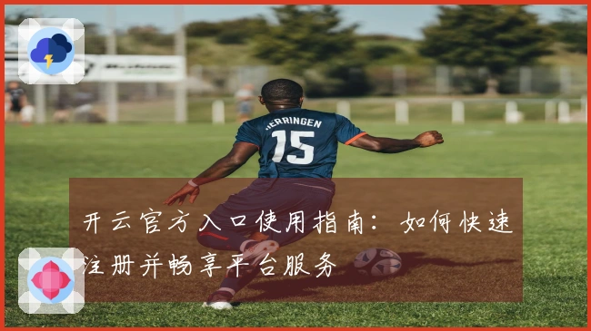 开云官方入口使用指南：如何快速注册并畅享平台服务