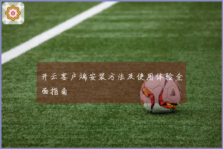 开云客户端安装方法及使用体验全面指南
