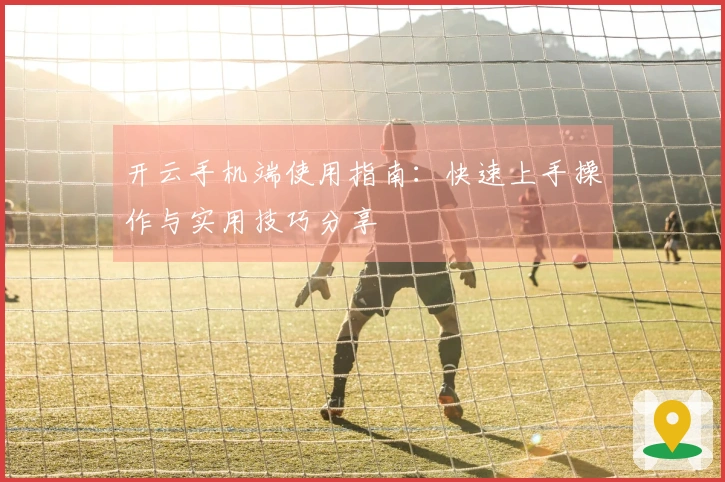 开云手机端使用指南:快速上手操作与实用技巧分享