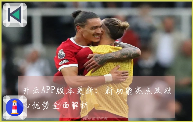开云APP版本更新:新功能亮点及核心优势全面解析