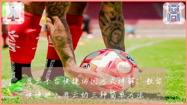 开云平台快捷访问方式详解：教你快速进入开云的三种简单方法