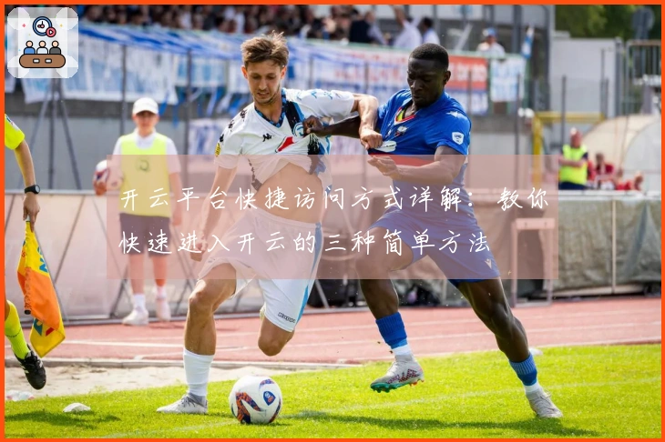 开云平台快捷访问方式详解:教你快速进入开云的三种简单方法