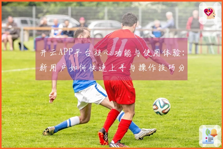开云APP平台核心功能与使用体验：新用户如何快速上手与操作技巧分享