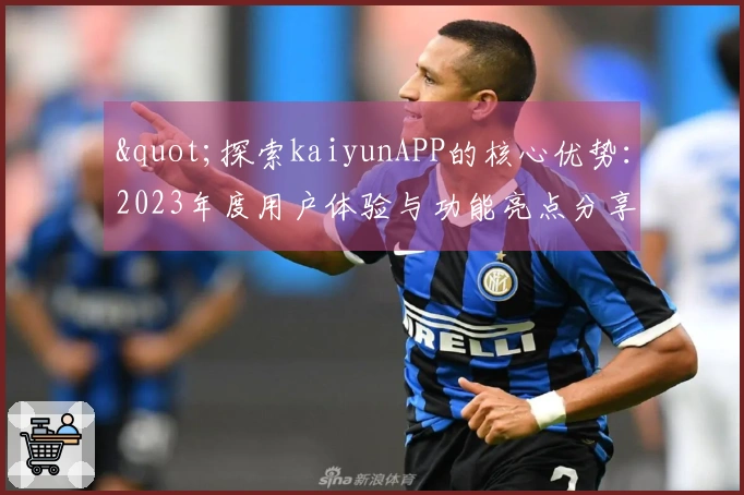 "探索kaiyunAPP的核心优势：2023年度用户体验与功能亮点分享"