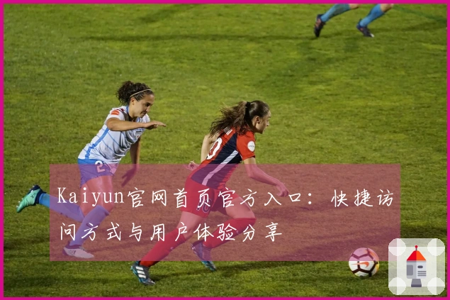 Kaiyun官网首页官方入口：快捷访问方式与用户体验分享