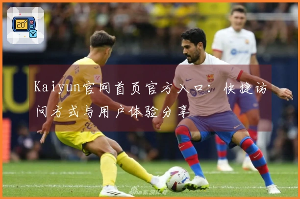 Kaiyun官网首页官方入口：快捷访问方式与用户体验分享