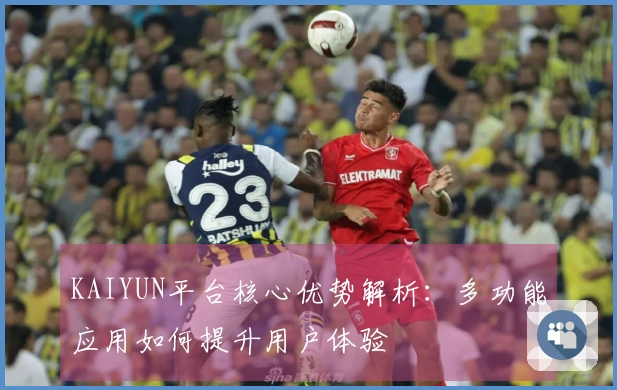 KAIYUN平台核心优势解析：多功能应用如何提升用户体验