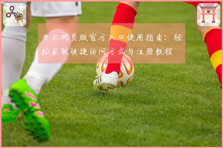 开云网页版官方入口使用指南：轻松获取快捷访问方式与注册教程
