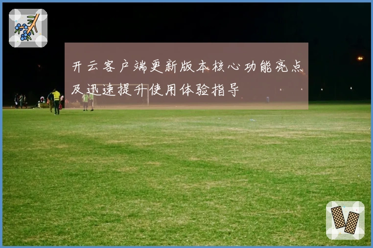开云客户端更新版本核心功能亮点及迅速提升使用体验指导