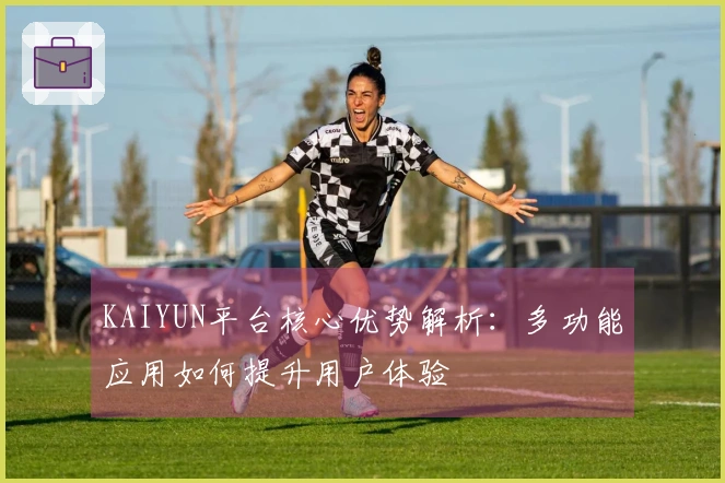 KAIYUN平台核心优势解析:多功能应用如何提升用户体验