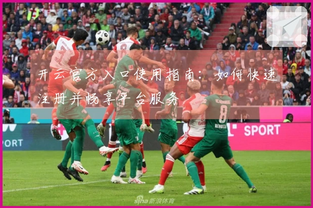 开云官方入口使用指南：如何快速注册并畅享平台服务