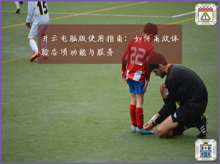 开云电脑版使用指南：如何高效体验各项功能与服务