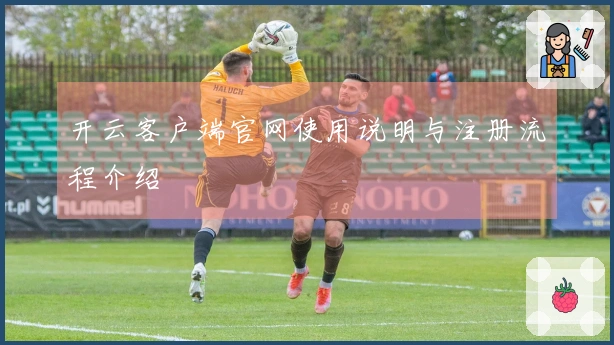 开云客户端官网使用说明与注册流程介绍