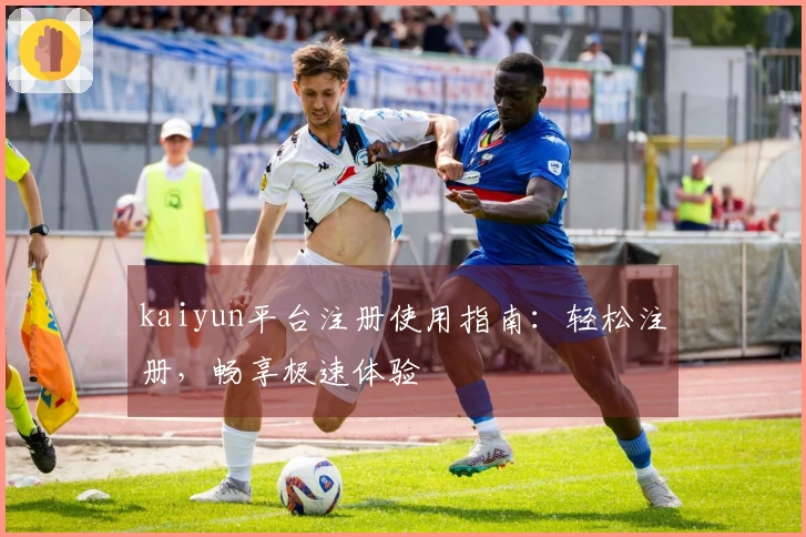 kaiyun平台注册使用指南：轻松注册，畅享极速体验